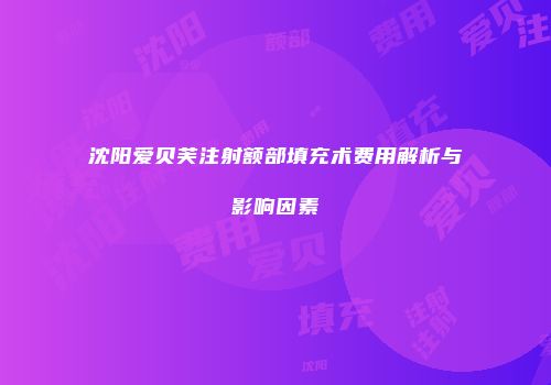沈阳爱贝芙注射额部填充术费用解析与影响因素