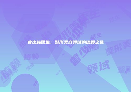 曾少林医生：整形美容领域的信赖之选