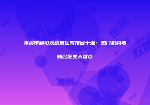 本溪市割切双眼皮医院排名十强：热门机构与知名医生大盘点