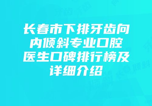 长春市下排牙齿向内倾斜专业口腔医生口碑排行榜及详细介绍