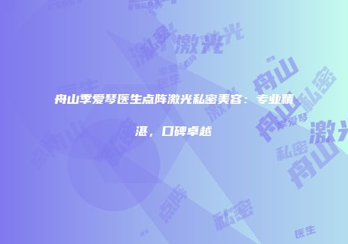 舟山季爱琴医生点阵激光私密美容：专业精湛，口碑卓越