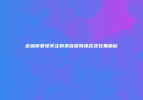 宣城市爱贝芙注射美容医院排名及效果解析