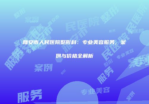 雅安市人民医院整形科：专业美容服务，案例与价格全解析