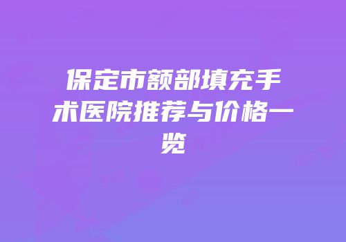 保定市额部填充手术医院推荐与价格一览