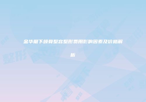 金华磨下颌骨整容整形费用影响因素及价格解析