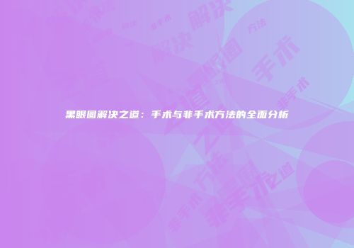 黑眼圈解决之道：手术与非手术方法的全面分析
