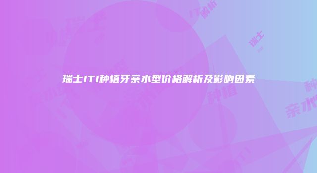 瑞士ITI种植牙亲水型价格解析及影响因素