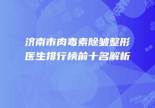 济南市肉毒素除皱整形医生排行榜前十名解析