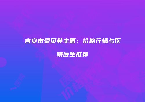 吉安市爱贝芙丰唇：价格行情与医院医生推荐