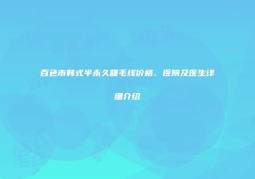 百色市韩式半永久睫毛线价格、医院及医生详细介绍