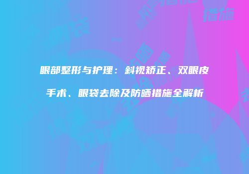 眼部整形与护理：斜视矫正、双眼皮手术、眼袋去除及防晒措施全解析