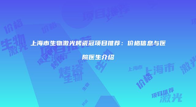 上海市生物激光烤瓷冠项目推荐：价格信息与医院医生介绍