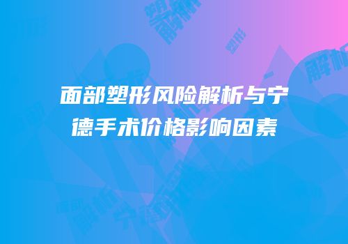 面部塑形风险解析与宁德手术价格影响因素