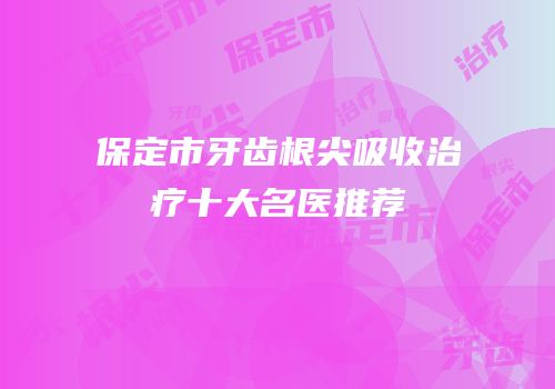 保定市牙齿根尖吸收治疗十大名医推荐