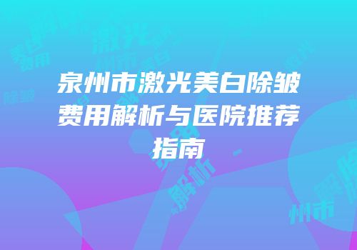泉州市激光美白除皱费用解析与医院推荐指南