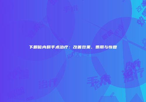 下眼睑内翻手术治疗：改善效果、费用与恢复