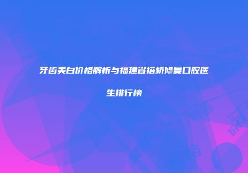 牙齿美白价格解析与福建省搭桥修复口腔医生排行榜