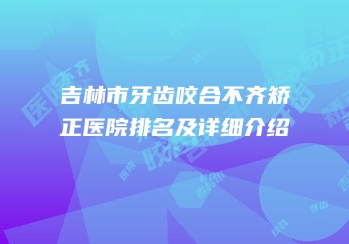 吉林市牙齿咬合不齐矫正医院排名及详细介绍