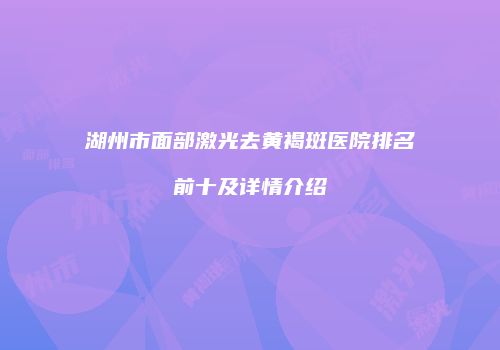 湖州市面部激光去黄褐斑医院排名前十及详情介绍