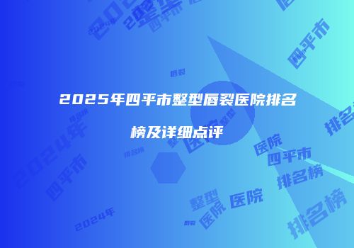 2025年四平市整型唇裂医院排名榜及详细点评