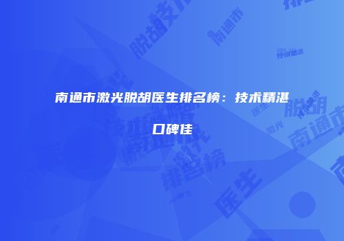 南通市激光脱胡医生排名榜：技术精湛口碑佳