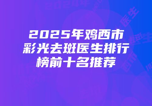 2025年鸡西市彩光去斑医生排行榜前十名推荐