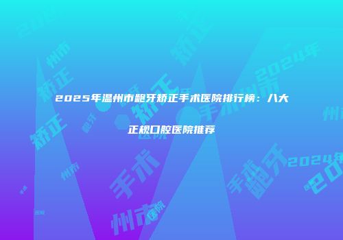 2025年温州市龅牙矫正手术医院排行榜：八大正规口腔医院推荐