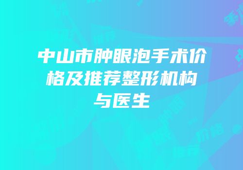 中山市肿眼泡手术价格及推荐整形机构与医生
