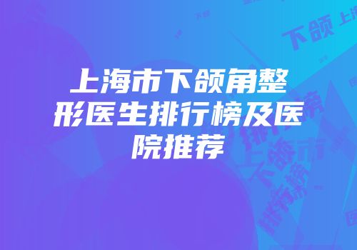 上海市下颌角整形医生排行榜及医院推荐