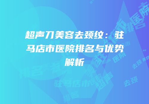 超声刀美容去颈纹：驻马店市医院排名与优势解析