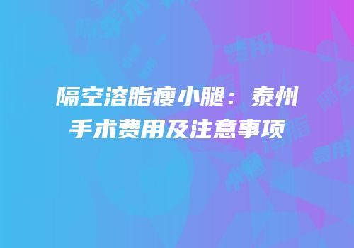 隔空溶脂瘦小腿：泰州手术费用及注意事项