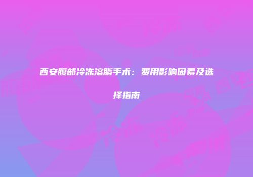 西安腹部冷冻溶脂手术：费用影响因素及选择指南