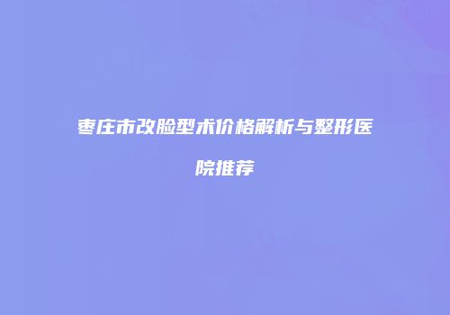 枣庄市改脸型术价格解析与整形医院推荐