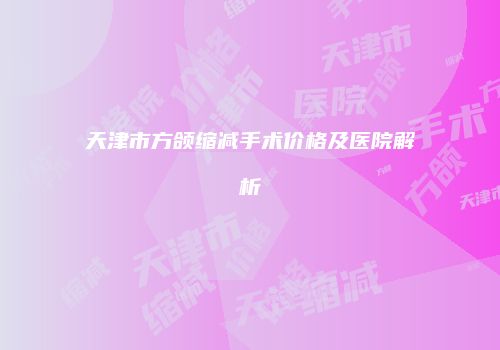 天津市方颌缩减手术价格及医院解析