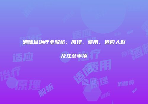 酒糟鼻治疗全解析：原理、费用、适应人群及注意事项