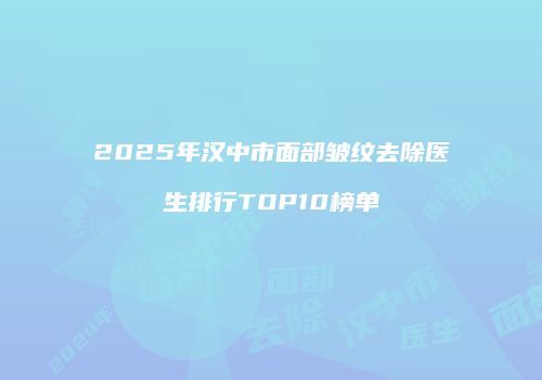 2025年汉中市面部皱纹去除医生排行TOP10榜单