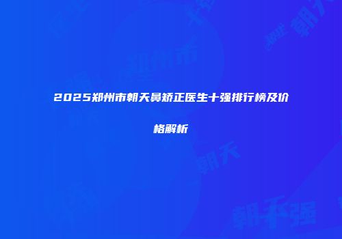 2025郑州市朝天鼻矫正医生十强排行榜及价格解析