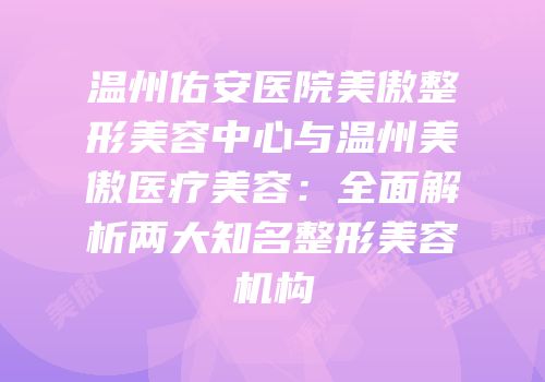 温州佑安医院美傲整形美容中心与温州美傲医疗美容：全面解析两大知名整形美容机构