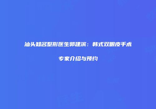 汕头知名整形医生郭建滨：韩式双眼皮手术专家介绍与预约