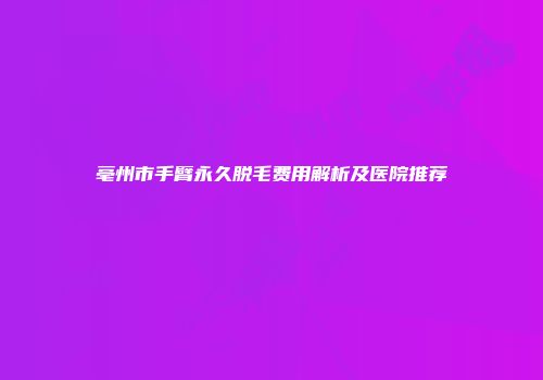亳州市手臂永久脱毛费用解析及医院推荐