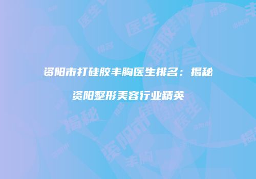 资阳市打硅胶丰胸医生排名：揭秘资阳整形美容行业精英