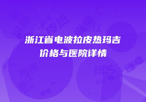 浙江省电波拉皮热玛吉价格与医院详情