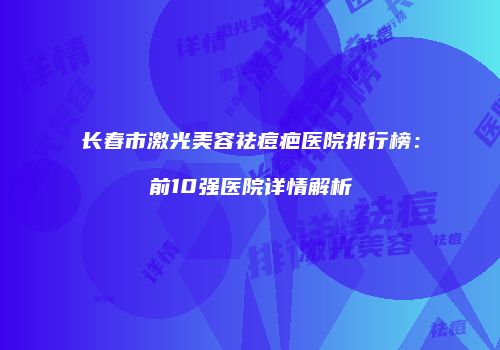长春市激光美容祛痘疤医院排行榜：前10强医院详情解析