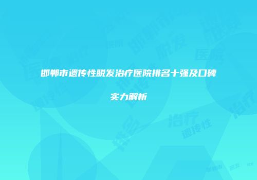 邯郸市遗传性脱发治疗医院排名十强及口碑实力解析