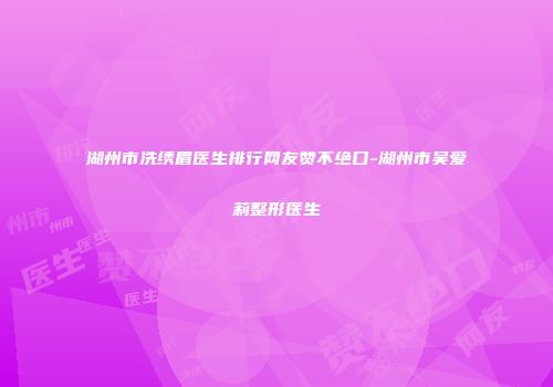 湖州市洗绣眉医生排行网友赞不绝口-湖州市吴爱莉整形医生