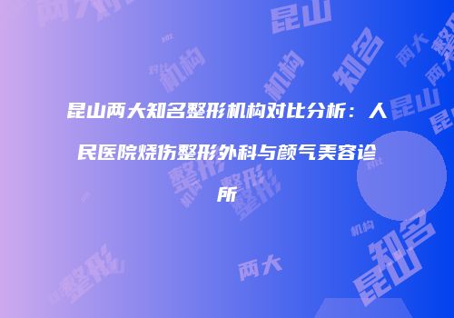 昆山两大知名整形机构对比分析：人民医院烧伤整形外科与颜气美容诊所