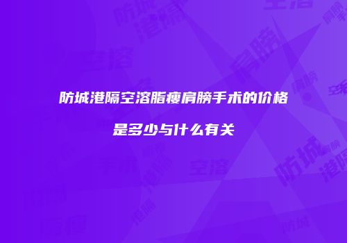 防城港隔空溶脂瘦肩膀手术的价格是多少与什么有关