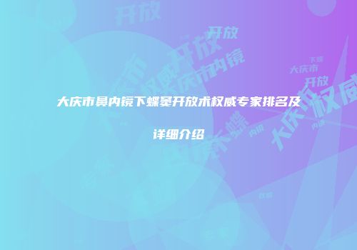 大庆市鼻内镜下蝶窦开放术权威专家排名及详细介绍