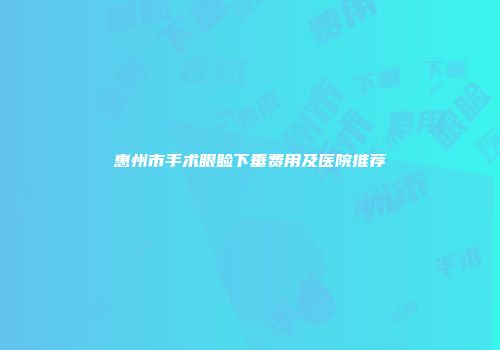 惠州市手术眼睑下垂费用及医院推荐