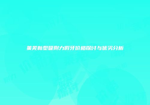 莱芜新型吸附力假牙价格探讨与优劣分析